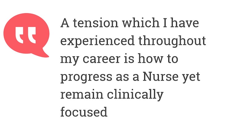 A tension which I have experienced throughout my career is how to progress as a Nurse yet remain clinically focused.