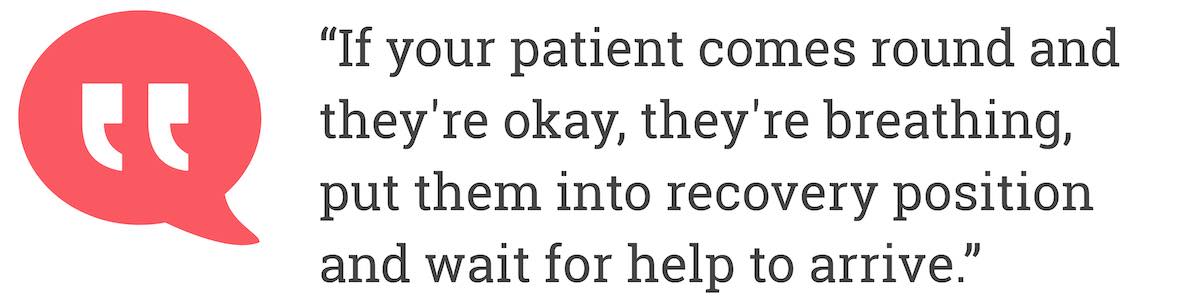 If your patient comes round and they're okay, they're breathing, put them into recovery position and wait for help to arrive.