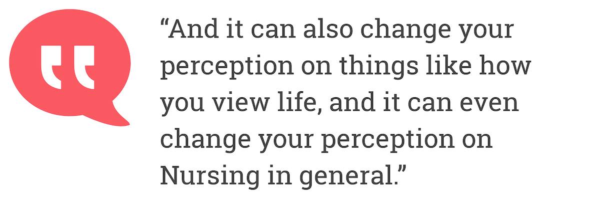 And it can also change your perception on things like how you view life, and it can even change your perception on Nursing in general.