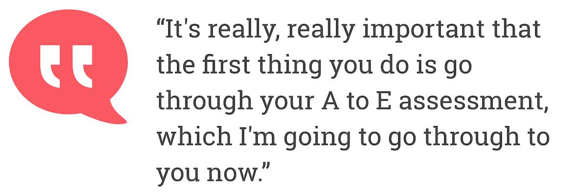 It's really, really important that the first thing you do is go through your A to E assessment, which I'm going to go through to you now.